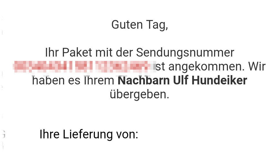 Ihr Paket mit der Sendungsnummer xyz ist angekommen. Wir haben es Ihrem Nachbarn Ulf Hundeiker bergeben.
